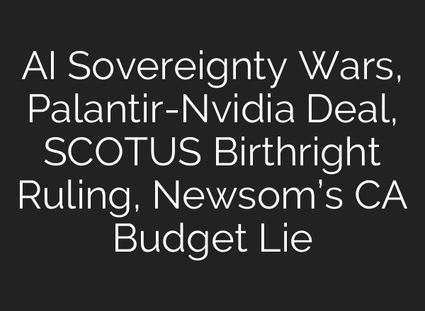 AI Sovereignty Wars, Palantir-Nvidia Deal, SCOTUS Birthright Ruling, Newsom’s CA Budget Lie