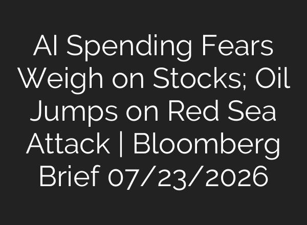 AI Spending Fears Weigh on Stocks; Oil Jumps on Red Sea Attack | Bloomberg Brief 07/23/2026