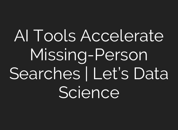 AI Tools Accelerate Missing-Person Searches | Let’s Data Science