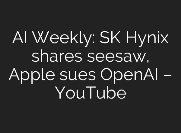 AI Weekly: SK Hynix shares seesaw, Apple sues OpenAI – YouTube