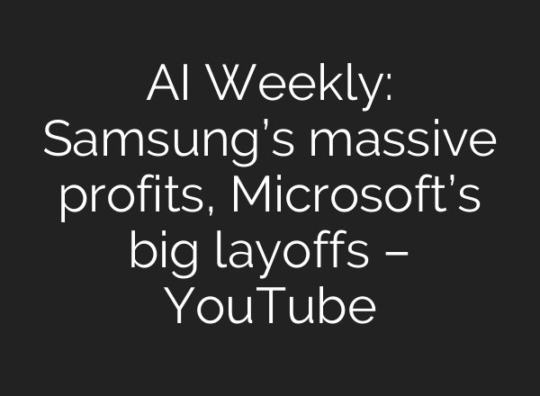 AI Weekly: Samsung’s massive profits, Microsoft’s big layoffs – YouTube