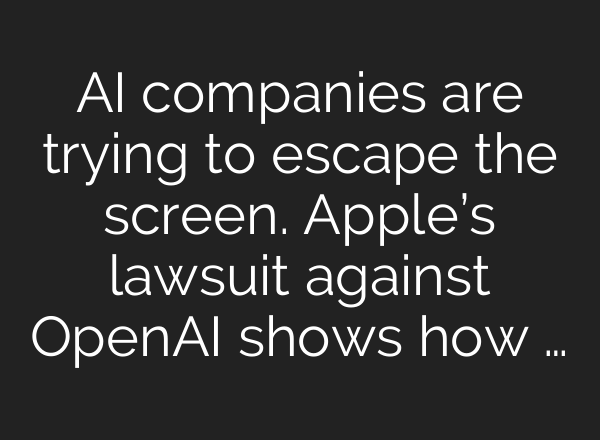 AI companies are trying to escape the screen. Apple’s lawsuit against OpenAI shows how …