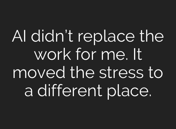 AI didn’t replace the work for me. It moved the stress to a different place.