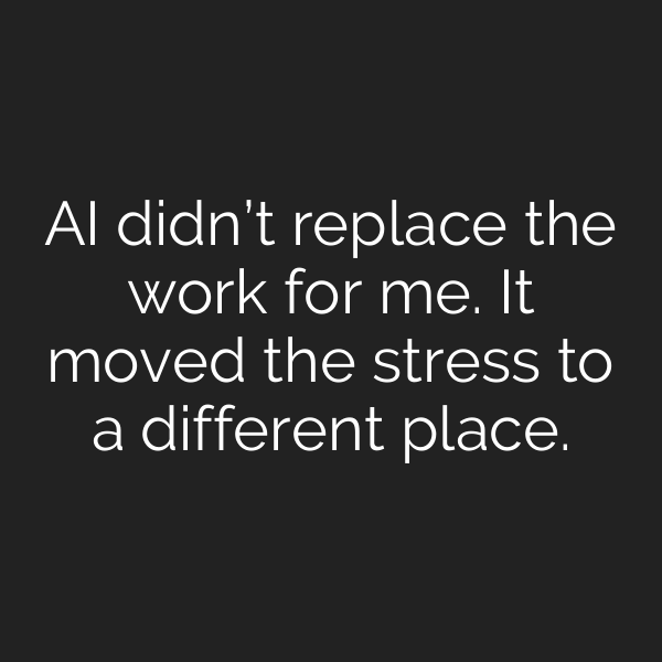 AI didn’t replace the work for me. It moved the stress to a different place.