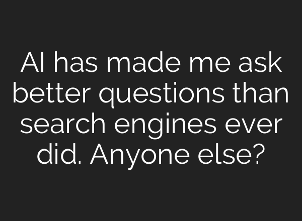AI has made me ask better questions than search engines ever did. Anyone else?