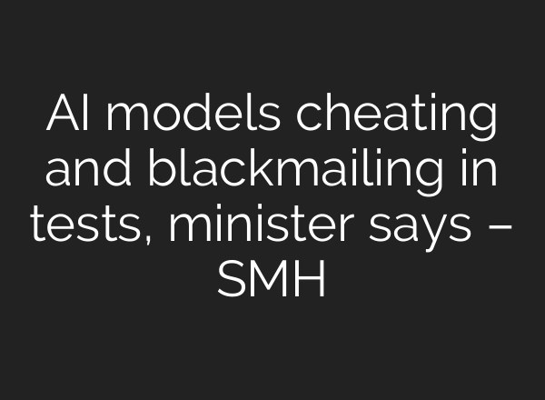 AI models cheating and blackmailing in tests, minister says – SMH