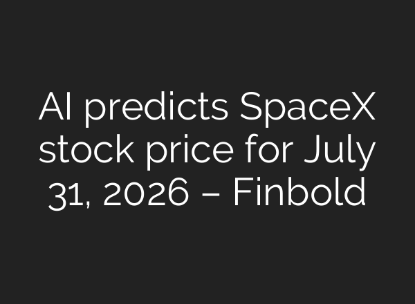 AI predicts SpaceX stock price for July 31, 2026 – Finbold