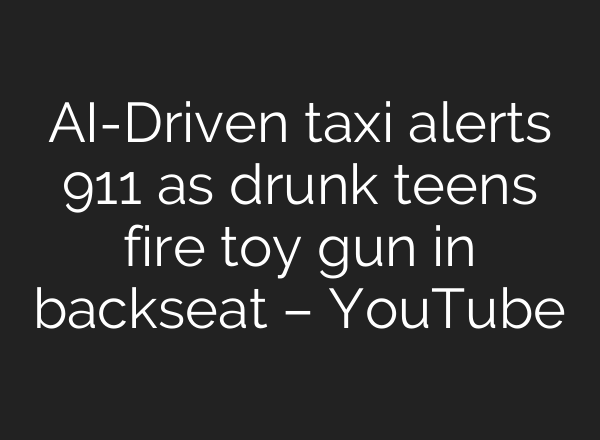AI-Driven taxi alerts 911 as drunk teens fire toy gun in backseat – YouTube