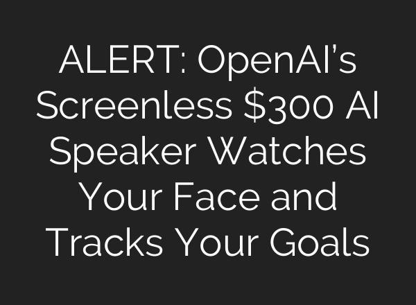 ALERT: OpenAI’s Screenless $300 AI Speaker Watches Your Face and Tracks Your Goals
