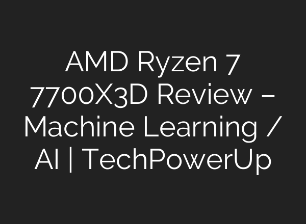 AMD Ryzen 7 7700X3D Review – Machine Learning / AI | TechPowerUp