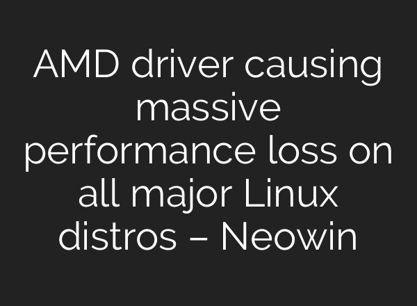 AMD driver causing massive performance loss on all major Linux distros – Neowin