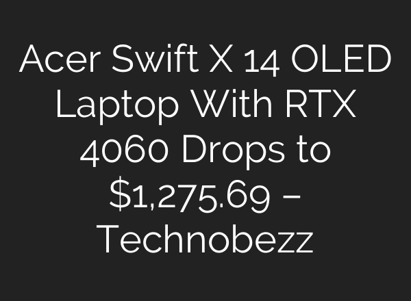 Acer Swift X 14 OLED Laptop With RTX 4060 Drops to $1,275.69 – Technobezz