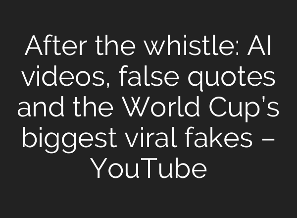 After the whistle: AI videos, false quotes and the World Cup’s biggest viral fakes – YouTube