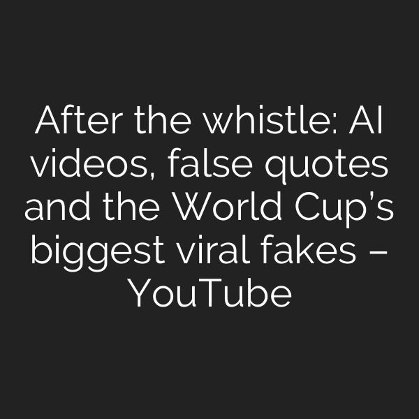 After the whistle: AI videos, false quotes and the World Cup’s biggest viral fakes – YouTube