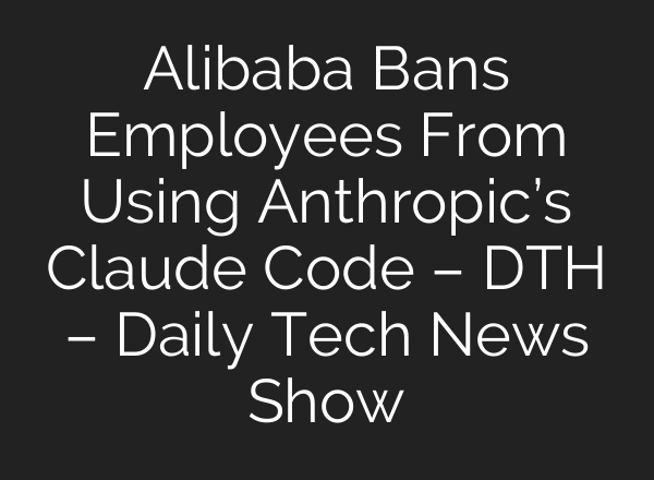 Alibaba Bans Employees From Using Anthropic’s Claude Code – DTH – Daily Tech News Show