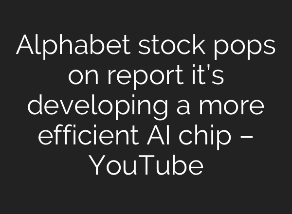 Alphabet stock pops on report it’s developing a more efficient AI chip – YouTube