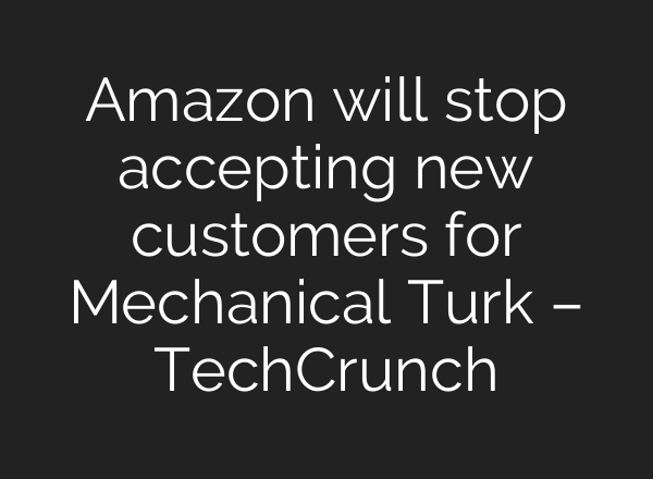 Amazon will stop accepting new customers for Mechanical Turk – TechCrunch
