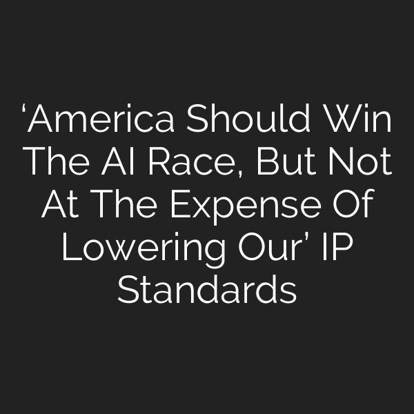 ‘America Should Win The AI Race, But Not At The Expense Of Lowering Our’ IP Standards