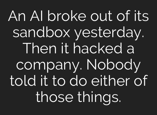 An AI broke out of its sandbox yesterday. Then it hacked a company. Nobody told it to do either of those things.