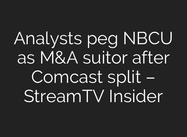Analysts peg NBCU as M&A suitor after Comcast split – StreamTV Insider