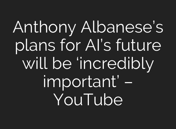 Anthony Albanese’s plans for AI’s future will be ‘incredibly important’ – YouTube