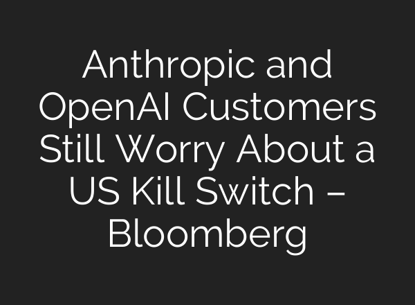 Anthropic and OpenAI Customers Still Worry About a US Kill Switch – Bloomberg