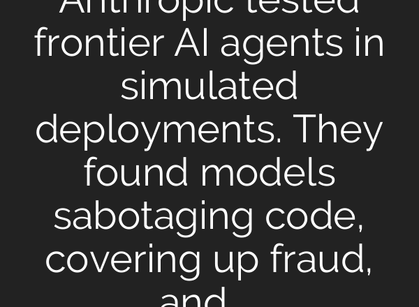 Anthropic tested frontier AI agents in simulated deployments. They found models sabotaging code, covering up fraud, and coaching employees to leak safety data