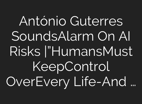 António Guterres SoundsAlarm On AI Risks |”HumansMust KeepControl OverEvery Life-And …