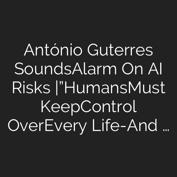 António Guterres SoundsAlarm On AI Risks |”HumansMust KeepControl OverEvery Life-And …