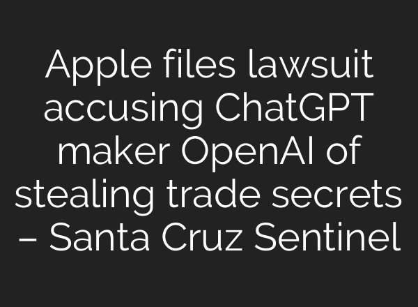 Apple files lawsuit accusing ChatGPT maker OpenAI of stealing trade secrets – Santa Cruz Sentinel