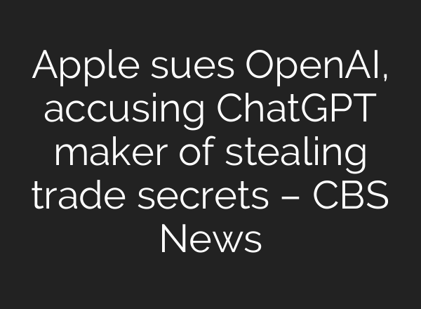 Apple sues OpenAI, accusing ChatGPT maker of stealing trade secrets – CBS News