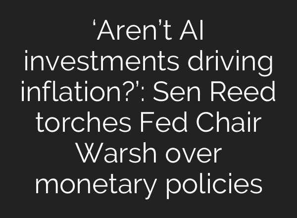 ‘Aren’t AI investments driving inflation?’: Sen Reed torches Fed Chair Warsh over monetary policies