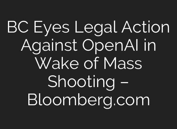BC Eyes Legal Action Against OpenAI in Wake of Mass Shooting – Bloomberg.com