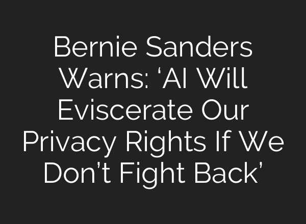 Bernie Sanders Warns: ‘AI Will Eviscerate Our Privacy Rights If We Don’t Fight Back’