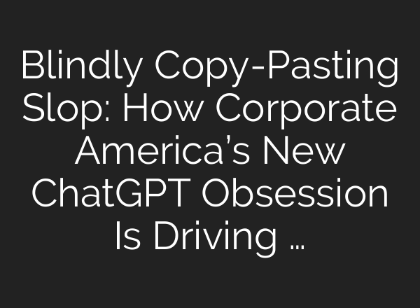 Blindly Copy-Pasting Slop: How Corporate America’s New ChatGPT Obsession Is Driving …