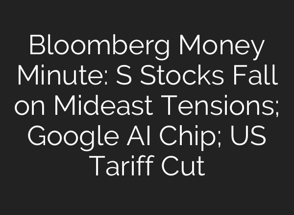 Bloomberg Money Minute: S Stocks Fall on Mideast Tensions; Google AI Chip; US Tariff Cut