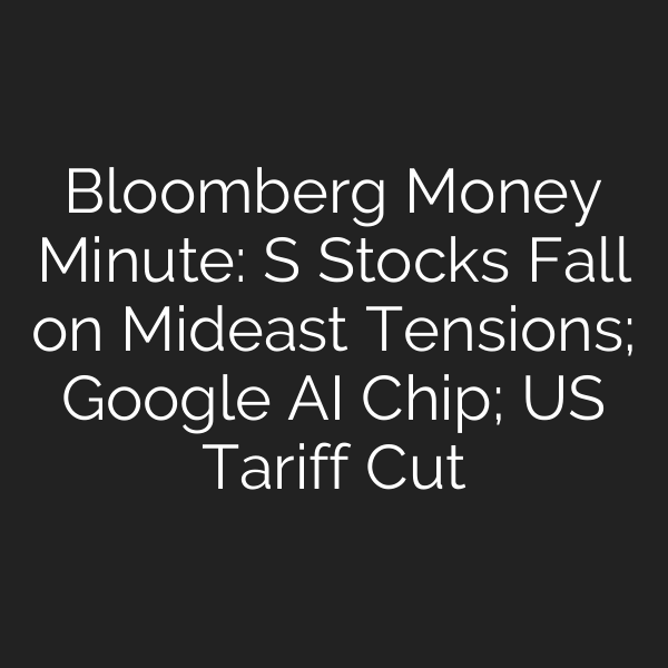 Bloomberg Money Minute: S Stocks Fall on Mideast Tensions; Google AI Chip; US Tariff Cut