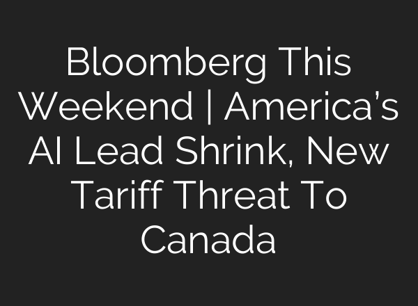 Bloomberg This Weekend | America’s AI Lead Shrink, New Tariff Threat To Canada