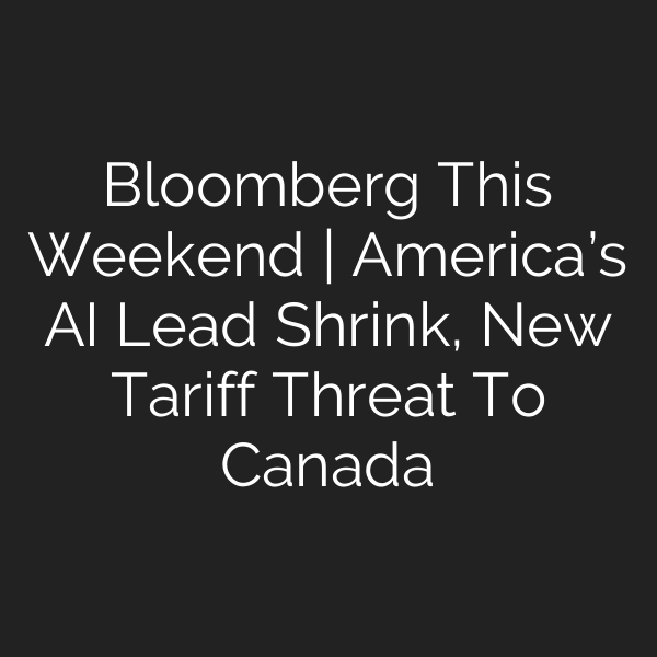 Bloomberg This Weekend | America’s AI Lead Shrink, New Tariff Threat To Canada