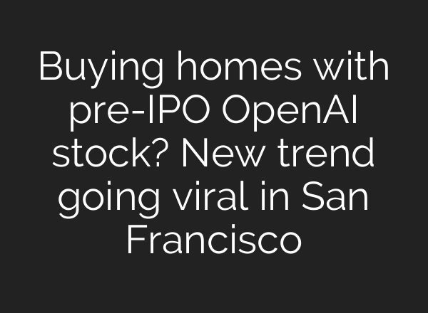 Buying homes with pre-IPO OpenAI stock? New trend going viral in San Francisco