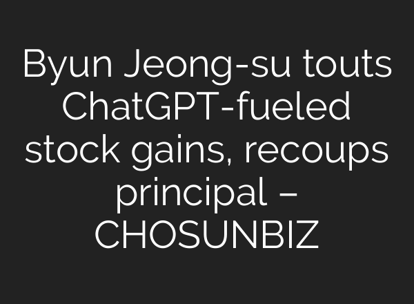Byun Jeong-su touts ChatGPT-fueled stock gains, recoups principal – CHOSUNBIZ