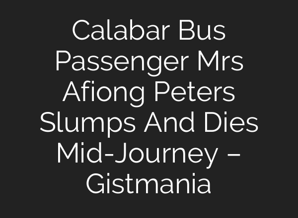 Calabar Bus Passenger Mrs Afiong Peters Slumps And Dies Mid-Journey – Gistmania