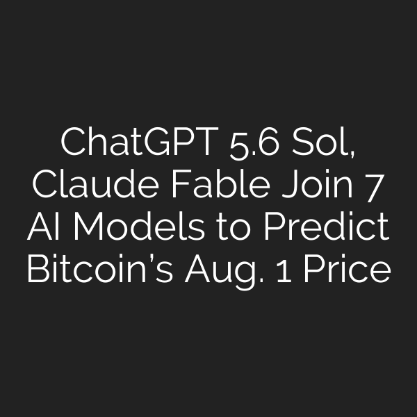ChatGPT 5.6 Sol, Claude Fable Join 7 AI Models to Predict Bitcoin’s Aug. 1 Price