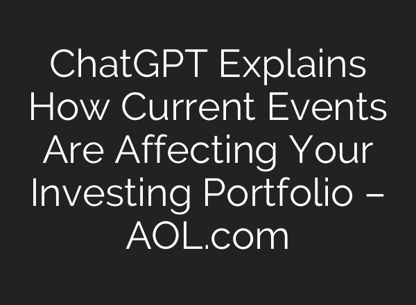 ChatGPT Explains How Current Events Are Affecting Your Investing Portfolio – AOL.com