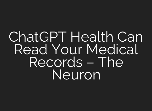 ChatGPT Health Can Read Your Medical Records – The Neuron
