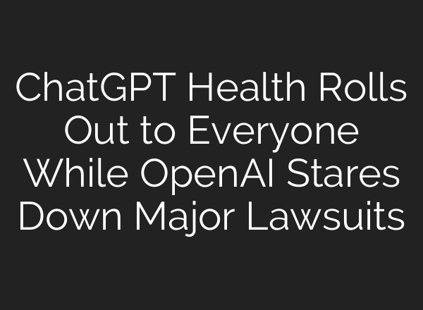 ChatGPT Health Rolls Out to Everyone While OpenAI Stares Down Major Lawsuits