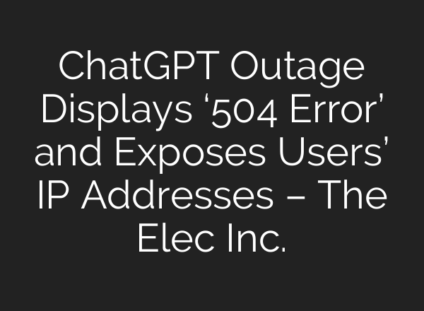 ChatGPT Outage Displays ‘504 Error’ and Exposes Users’ IP Addresses – The Elec Inc.