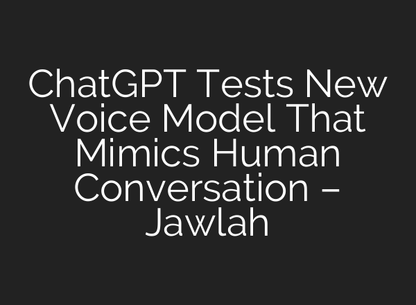 ChatGPT Tests New Voice Model That Mimics Human Conversation – Jawlah