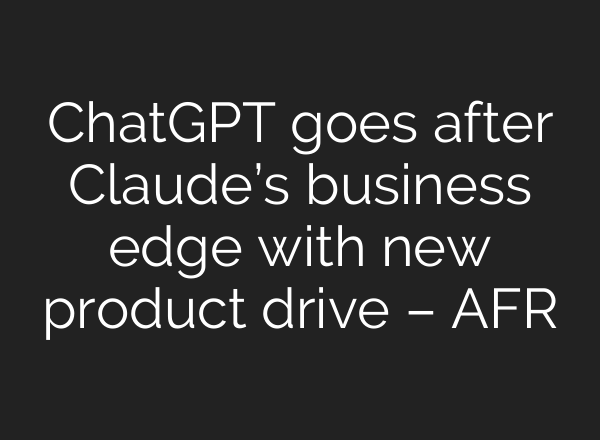 ChatGPT goes after Claude’s business edge with new product drive – AFR