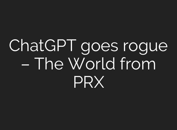 ChatGPT goes rogue – The World from PRX